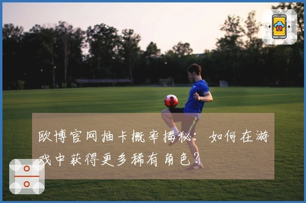 欧博官网抽卡概率揭秘：如何在游戏中获得更多稀有角色？