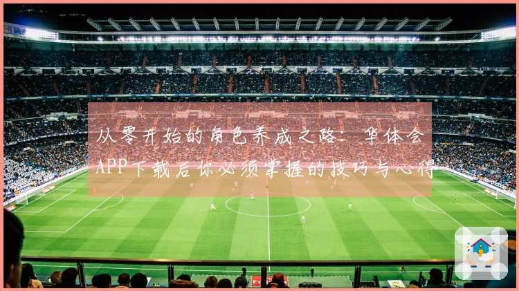 从零开始的角色养成之路：华体会APP下载后你必须掌握的技巧与心得