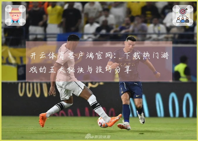 开云体育客户端官网：下载热门游戏的五大秘诀与技巧分享