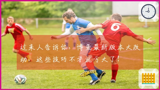过来人告诉你，博鱼最新版本大改动，这些技巧不学就亏大了！